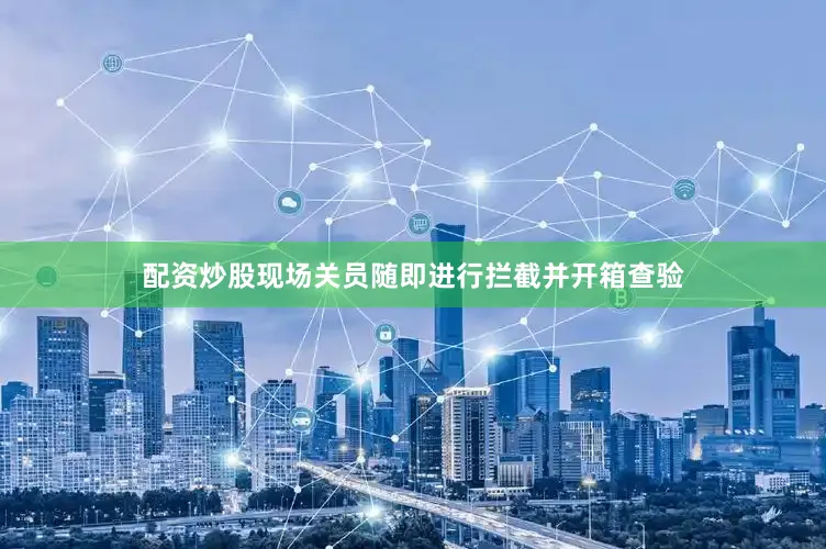配资炒股现场关员随即进行拦截并开箱查验